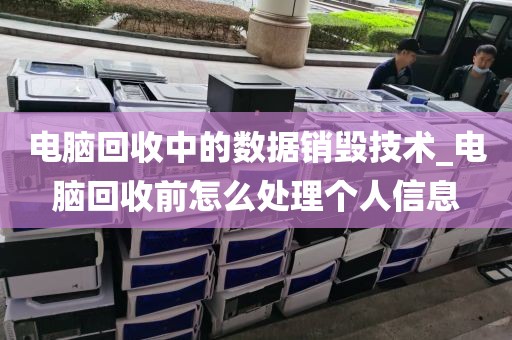 电脑回收中的数据销毁技术_电脑回收前怎么处理个人信息