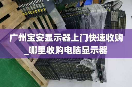 广州宝安显示器上门快速收购_哪里收购电脑显示器