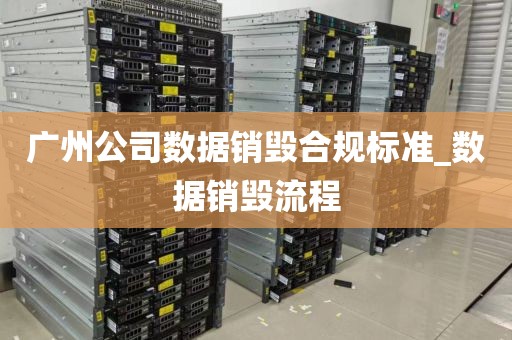 广州公司数据销毁合规标准_数据销毁流程