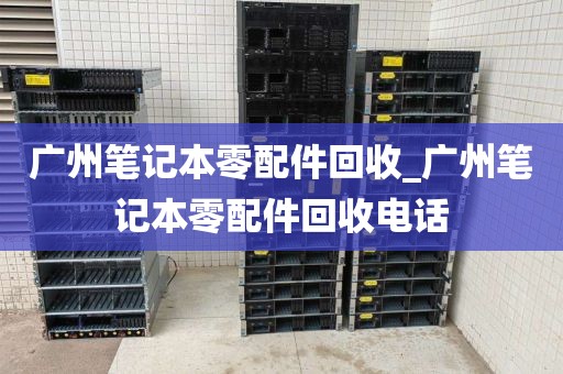 广州笔记本零配件回收_广州笔记本零配件回收电话