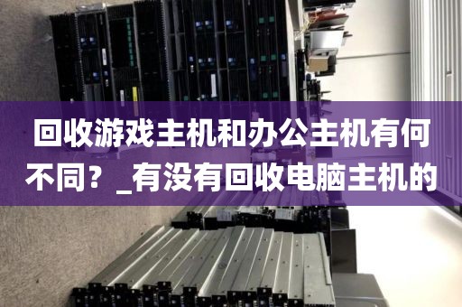 回收游戏主机和办公主机有何不同？_有没有回收电脑主机的