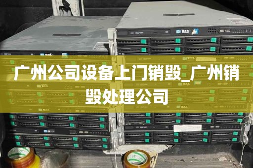 广州公司设备上门销毁_广州销毁处理公司