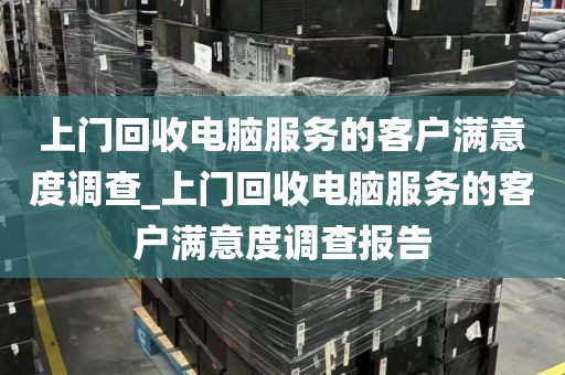 上门回收电脑服务的客户满意度调查_上门回收电脑服务的客户满意度调查报告