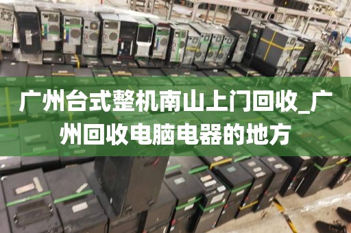 广州台式整机南山上门回收_广州回收电脑电器的地方