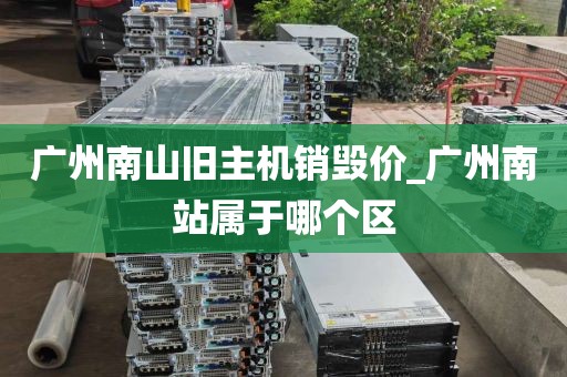 广州南山旧主机销毁价_广州南站属于哪个区