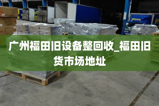 广州福田旧设备整回收_福田旧货市场地址