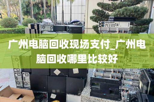 广州电脑回收现场支付_广州电脑回收哪里比较好