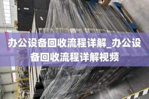 办公设备回收流程详解_办公设备回收流程详解视频