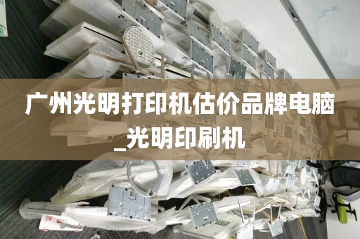 广州光明打印机估价品牌电脑_光明印刷机