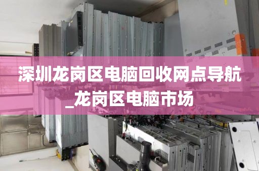 深圳龙岗区电脑回收网点导航_龙岗区电脑市场