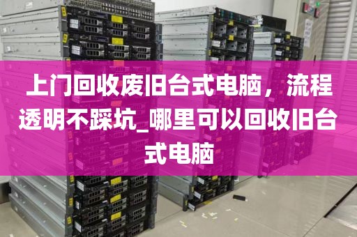 上门回收废旧台式电脑，流程透明不踩坑_哪里可以回收旧台式电脑