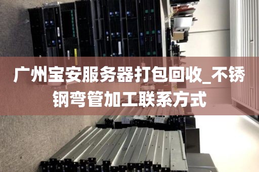 广州宝安服务器打包回收_不锈钢弯管加工联系方式