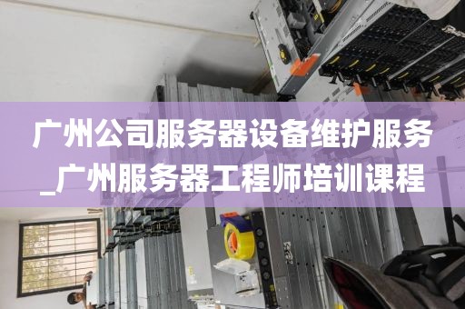 广州公司服务器设备维护服务_广州服务器工程师培训课程