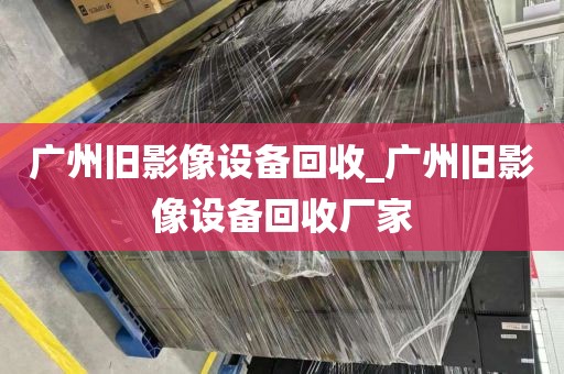 广州旧影像设备回收_广州旧影像设备回收厂家