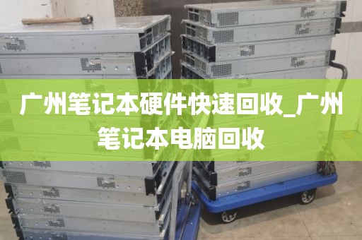 广州笔记本硬件快速回收_广州笔记本电脑回收
