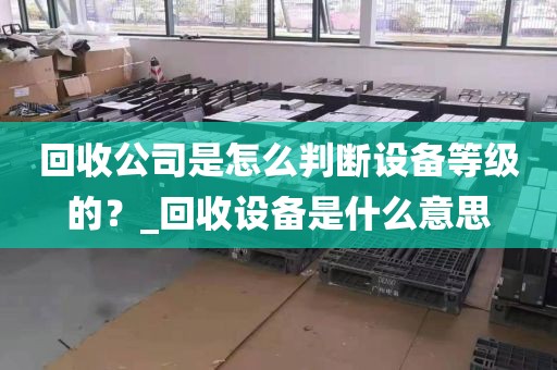 回收公司是怎么判断设备等级的？_回收设备是什么意思