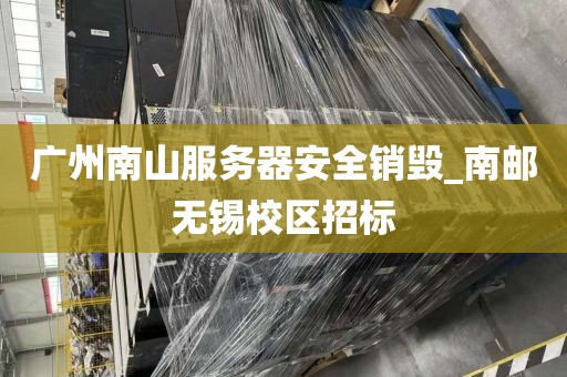广州南山服务器安全销毁_南邮无锡校区招标