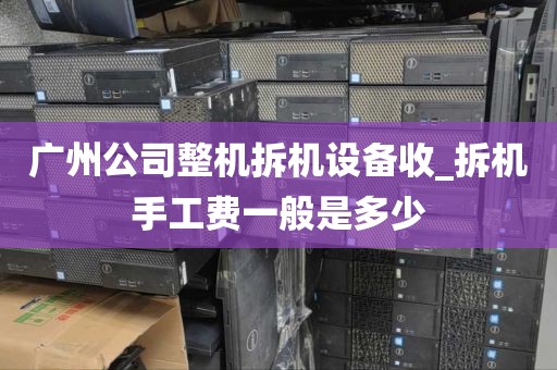 广州公司整机拆机设备收_拆机手工费一般是多少