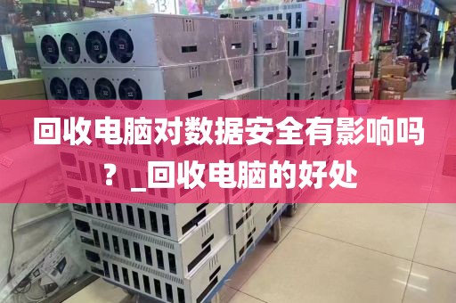 回收电脑对数据安全有影响吗？_回收电脑的好处