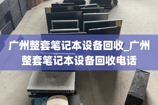 广州整套笔记本设备回收_广州整套笔记本设备回收电话