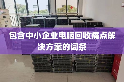 包含中小企业电脑回收痛点解决方案的词条