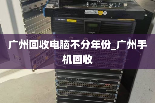 广州回收电脑不分年份_广州手机回收