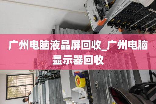广州电脑液晶屏回收_广州电脑显示器回收
