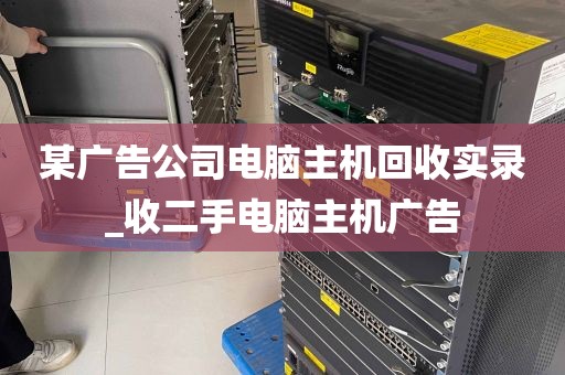 某广告公司电脑主机回收实录_收二手电脑主机广告