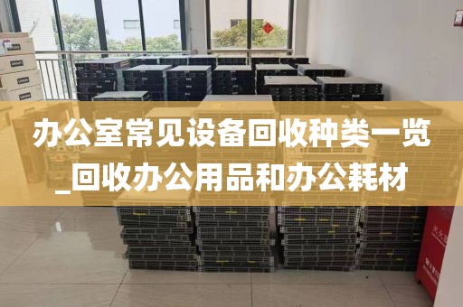 办公室常见设备回收种类一览_回收办公用品和办公耗材