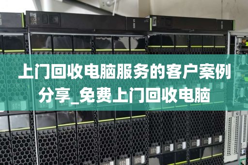 上门回收电脑服务的客户案例分享_免费上门回收电脑