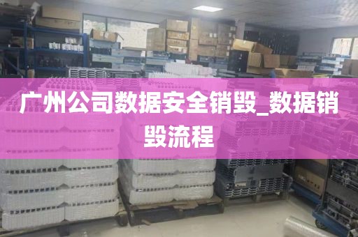 广州公司数据安全销毁_数据销毁流程