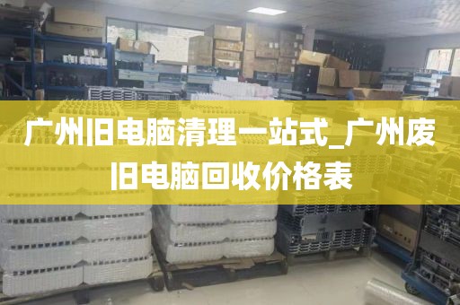 广州旧电脑清理一站式_广州废旧电脑回收价格表