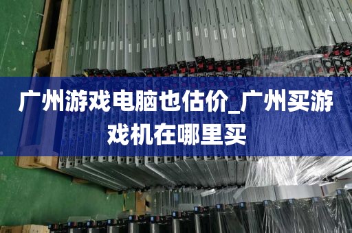 广州游戏电脑也估价_广州买游戏机在哪里买