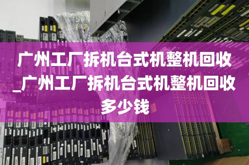 广州工厂拆机台式机整机回收_广州工厂拆机台式机整机回收多少钱
