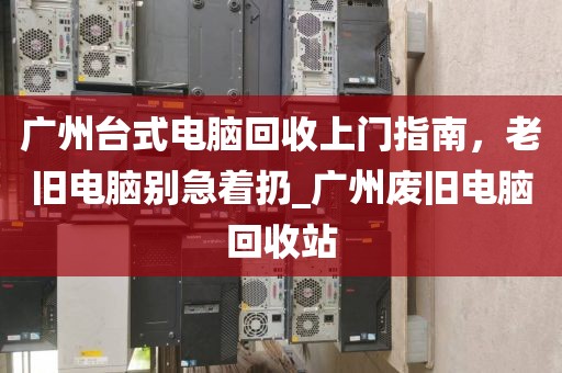 广州台式电脑回收上门指南，老旧电脑别急着扔_广州废旧电脑回收站