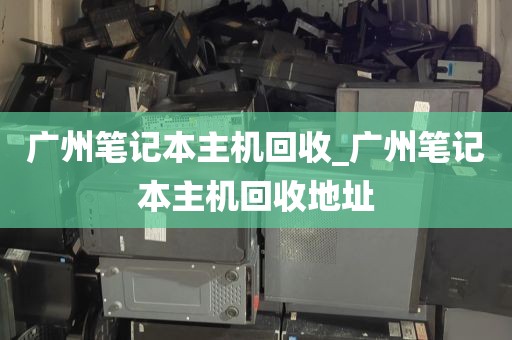广州笔记本主机回收_广州笔记本主机回收地址