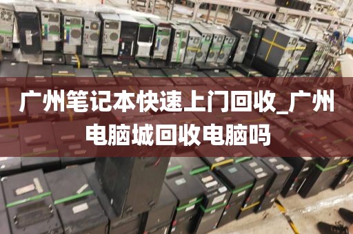 广州笔记本快速上门回收_广州电脑城回收电脑吗