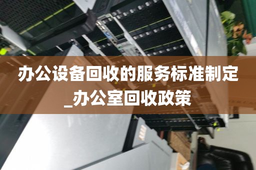 办公设备回收的服务标准制定_办公室回收政策