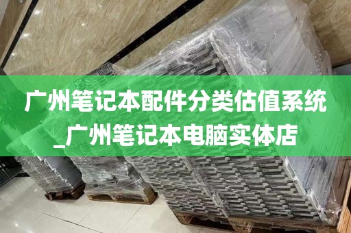 广州笔记本配件分类估值系统_广州笔记本电脑实体店