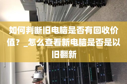 如何判断旧电脑是否有回收价值？_怎么查看新电脑是否是以旧翻新