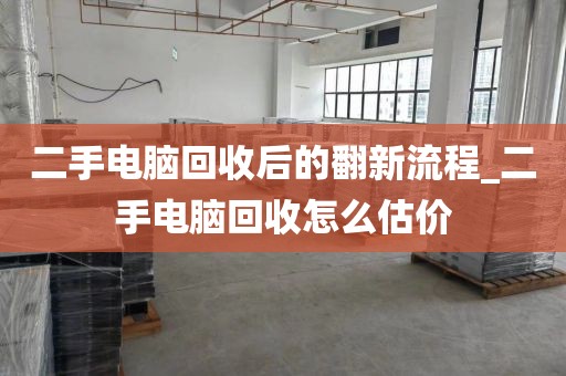 二手电脑回收后的翻新流程_二手电脑回收怎么估价