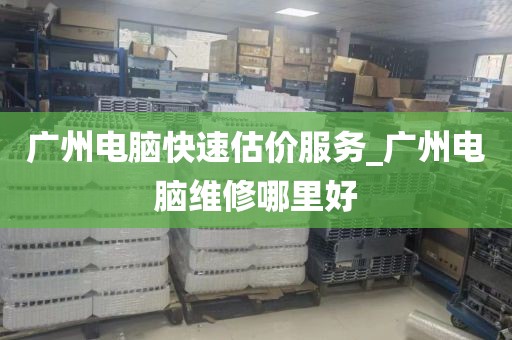 广州电脑快速估价服务_广州电脑维修哪里好