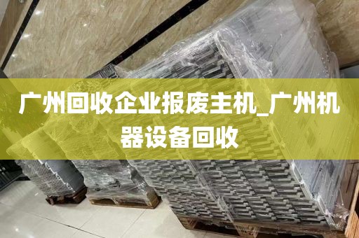 广州回收企业报废主机_广州机器设备回收