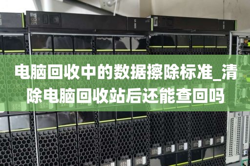 电脑回收中的数据擦除标准_清除电脑回收站后还能查回吗