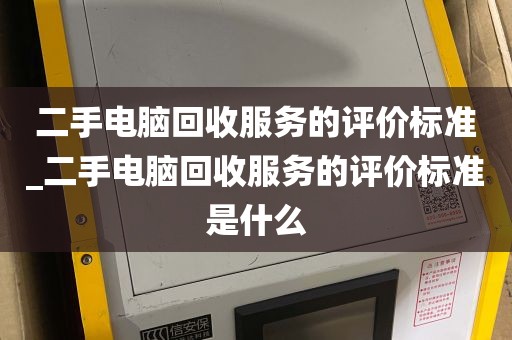 二手电脑回收服务的评价标准_二手电脑回收服务的评价标准是什么