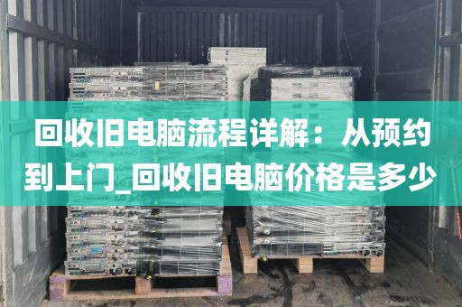 回收旧电脑流程详解：从预约到上门_回收旧电脑价格是多少