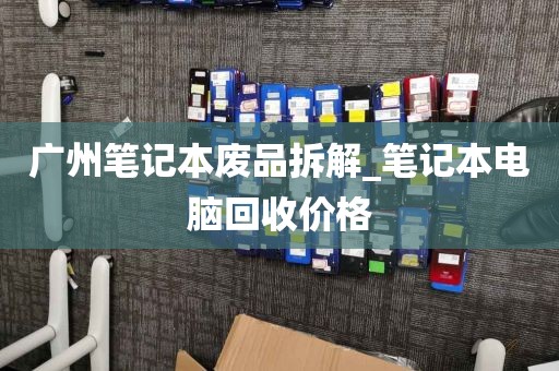 广州笔记本废品拆解_笔记本电脑回收价格