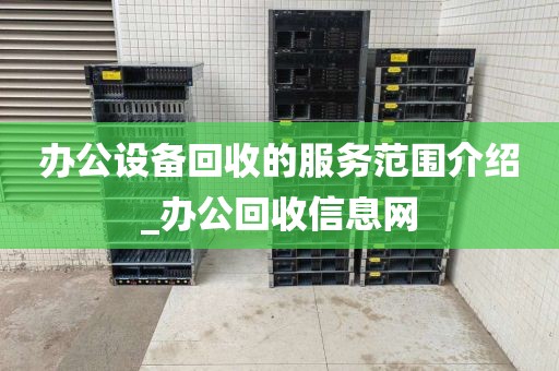 办公设备回收的服务范围介绍_办公回收信息网