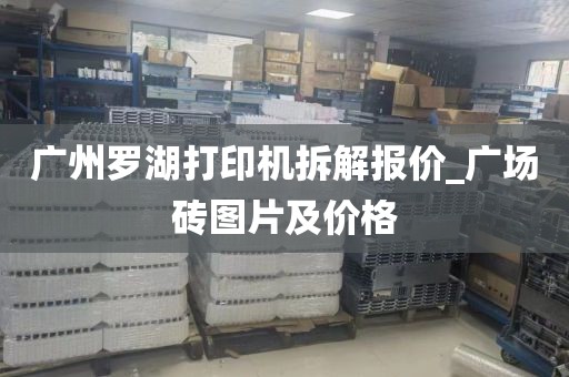 广州罗湖打印机拆解报价_广场砖图片及价格
