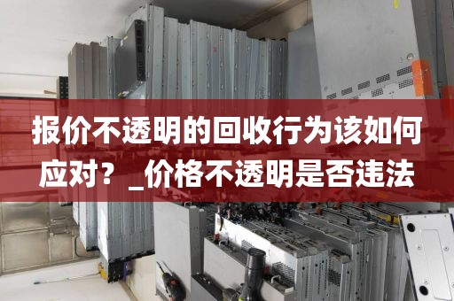 报价不透明的回收行为该如何应对？_价格不透明是否违法
